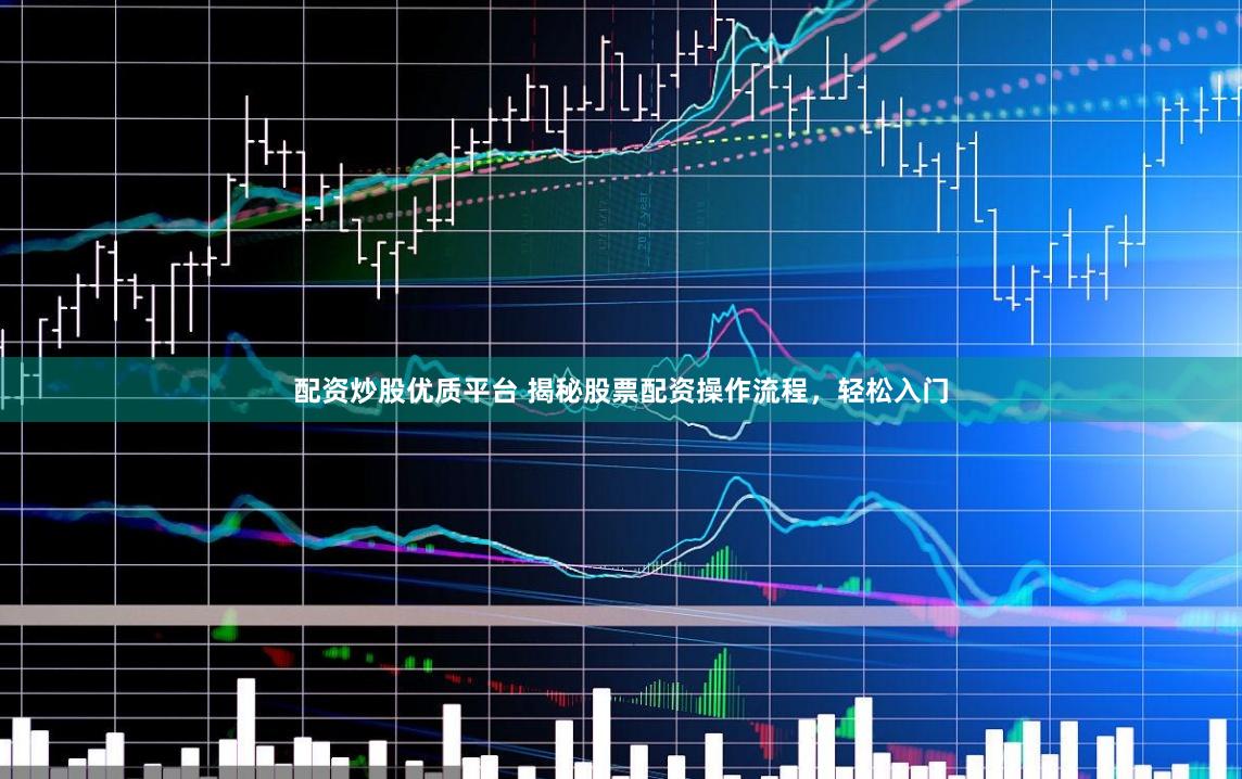 配资炒股优质平台 揭秘股票配资操作流程，轻松入门