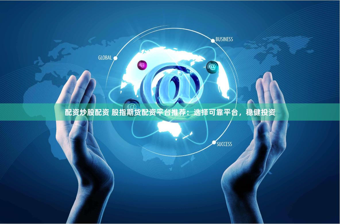 配资炒股配资 股指期货配资平台推荐：选择可靠平台，稳健投资