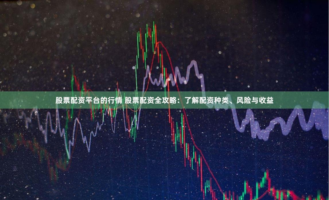股票配资平台的行情 股票配资全攻略：了解配资种类、风险与收益