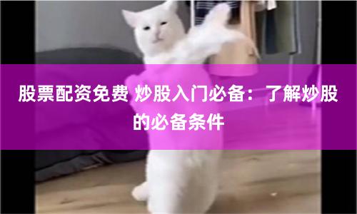 股票配资免费 炒股入门必备：了解炒股的必备条件