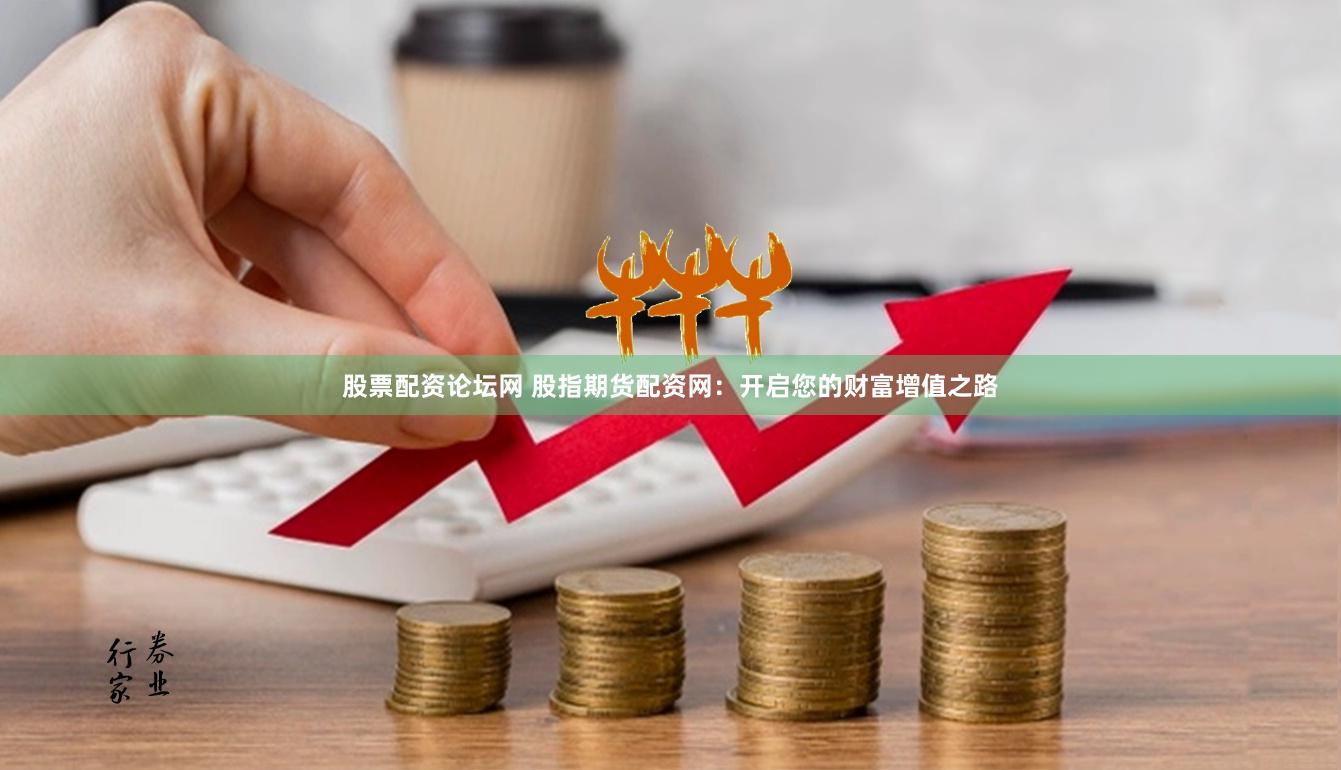 股票配资论坛网 股指期货配资网：开启您的财富增值之路