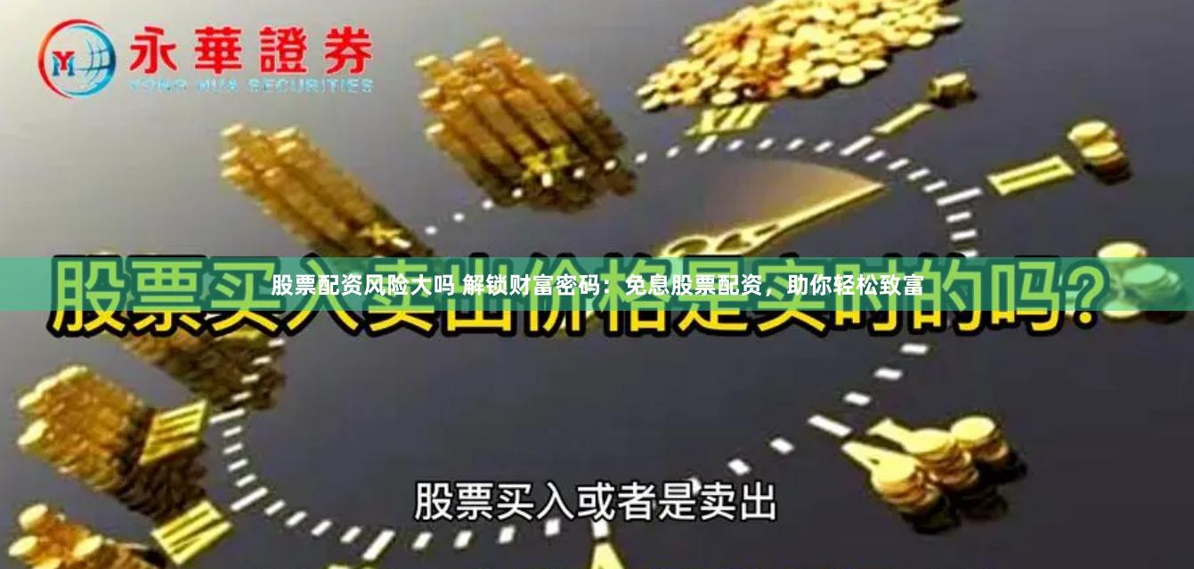 股票配资风险大吗 解锁财富密码：免息股票配资，助你轻松致富