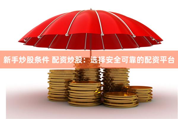 新手炒股条件 配资炒股：选择安全可靠的配资平台