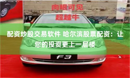 配资炒股交易软件 哈尔滨股票配资：让您的投资更上一层楼