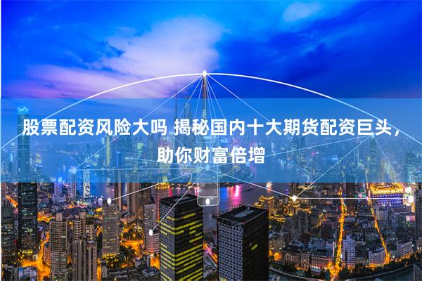 股票配资风险大吗 揭秘国内十大期货配资巨头，助你财富倍增