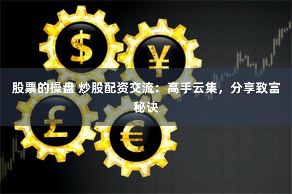 股票的操盘 炒股配资交流：高手云集，分享致富秘诀