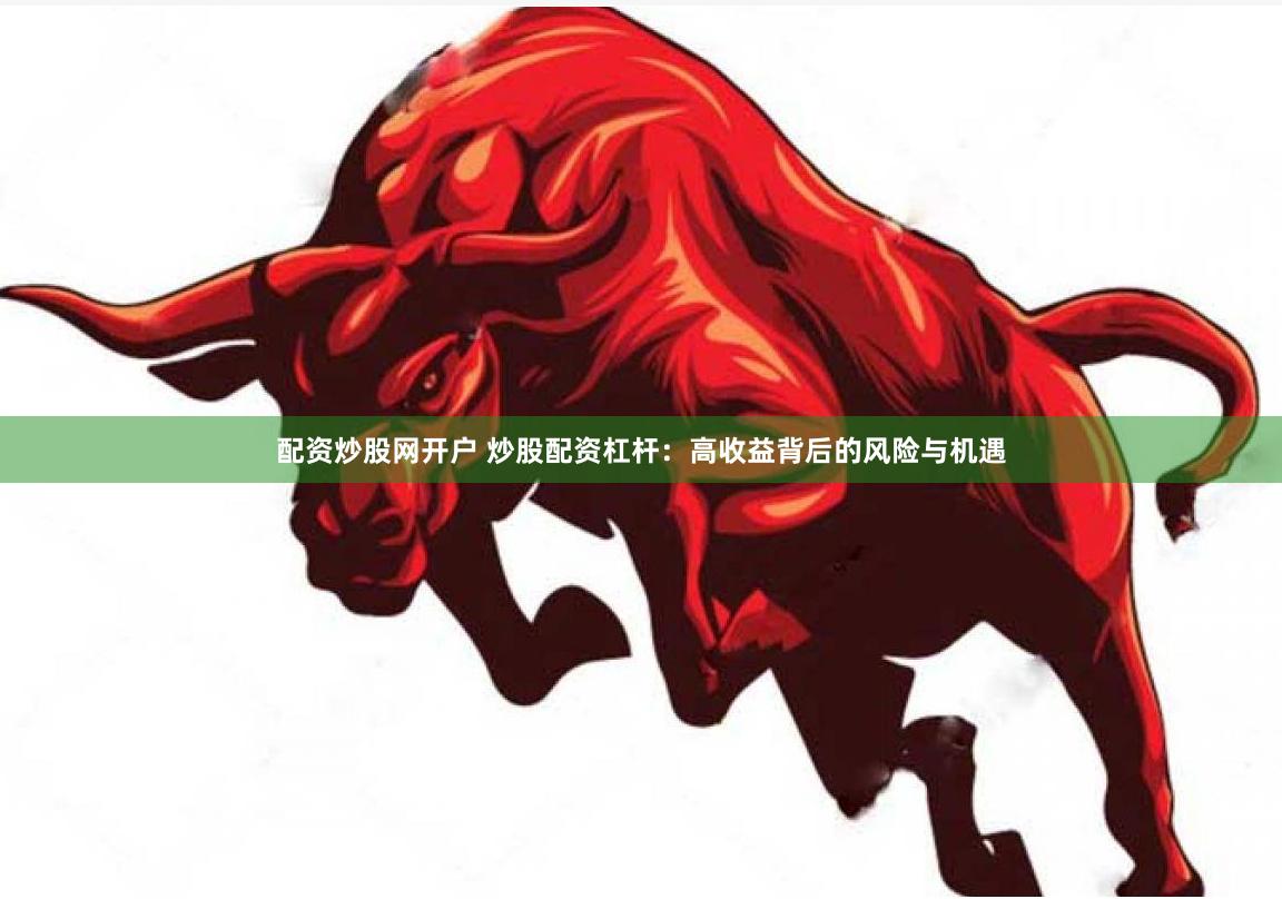 配资炒股网开户 炒股配资杠杆：高收益背后的风险与机遇