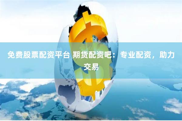 免费股票配资平台 期货配资吧：专业配资，助力交易