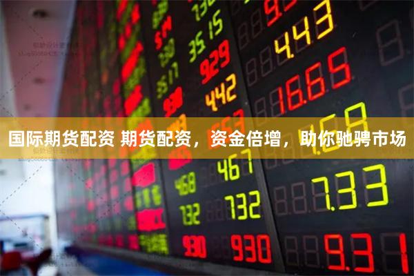 国际期货配资 期货配资，资金倍增，助你驰骋市场