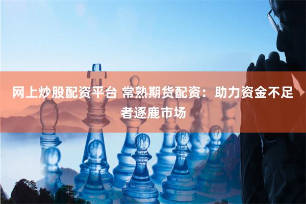 网上炒股配资平台 常熟期货配资：助力资金不足者逐鹿市场