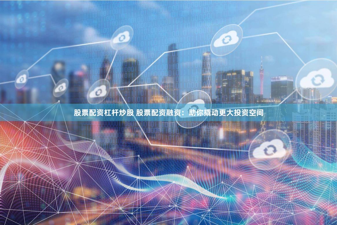 股票配资杠杆炒股 股票配资融资：助你撬动更大投资空间