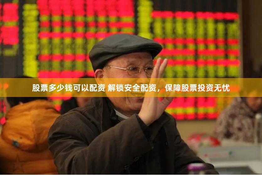 股票多少钱可以配资 解锁安全配资，保障股票投资无忧