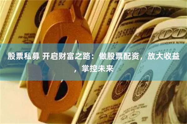 股票私募 开启财富之路：做股票配资，放大收益，掌控未来
