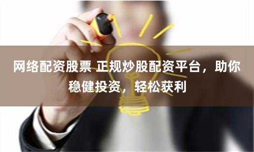 网络配资股票 正规炒股配资平台，助你稳健投资，轻松获利