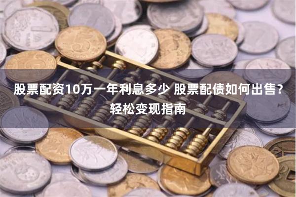 股票配资10万一年利息多少 股票配债如何出售？轻松变现指南