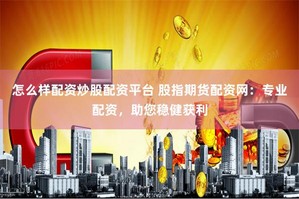 怎么样配资炒股配资平台 股指期货配资网：专业配资，助您稳健获利