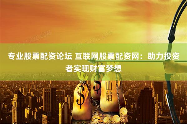 专业股票配资论坛 互联网股票配资网：助力投资者实现财富梦想