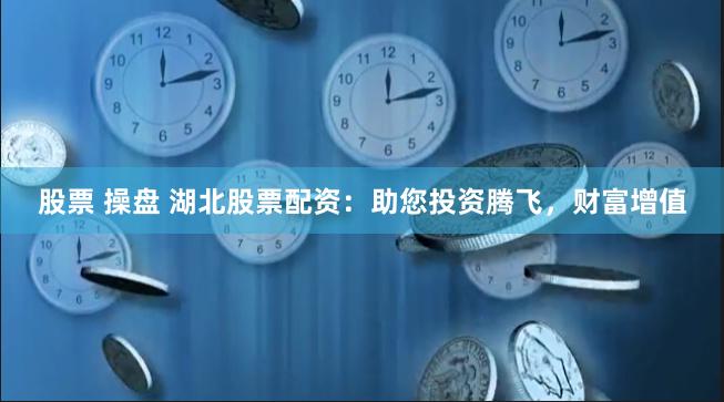 股票 操盘 湖北股票配资：助您投资腾飞，财富增值