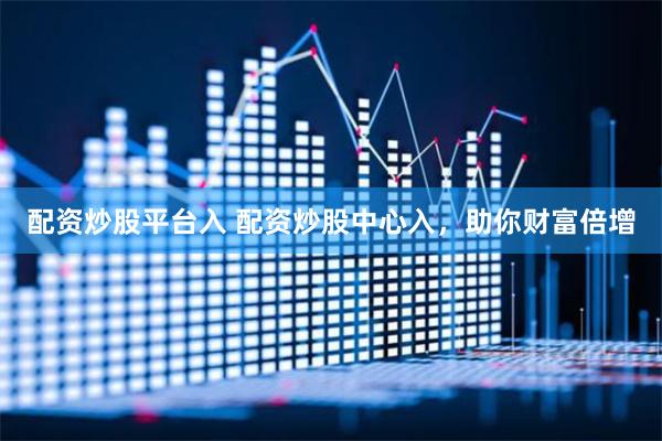 配资炒股平台入 配资炒股中心入，助你财富倍增