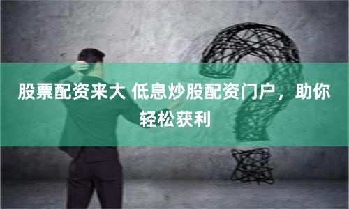股票配资来大 低息炒股配资门户，助你轻松获利