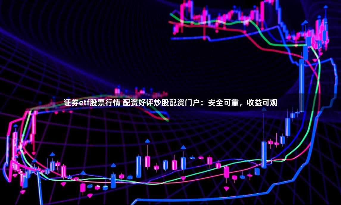 证券etf股票行情 配资好评炒股配资门户：安全可靠，收益可观