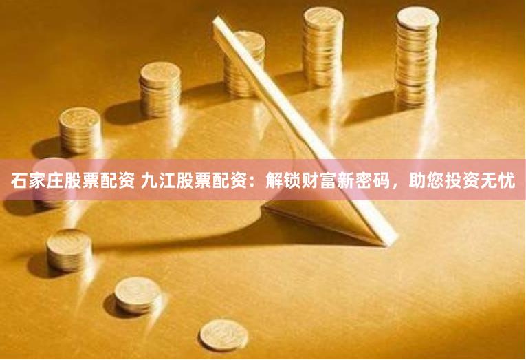 石家庄股票配资 九江股票配资：解锁财富新密码，助您投资无忧