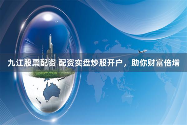 九江股票配资 配资实盘炒股开户，助你财富倍增