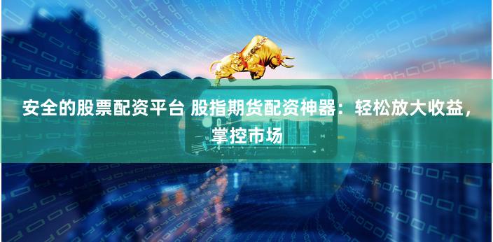 安全的股票配资平台 股指期货配资神器：轻松放大收益，掌控市场