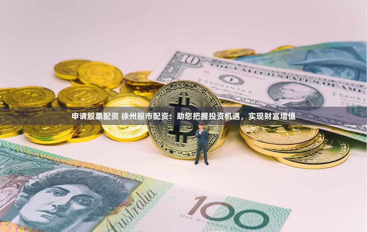 申请股票配资 徐州股市配资：助您把握投资机遇，实现财富增值