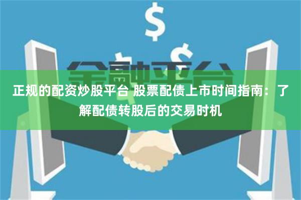 正规的配资炒股平台 股票配债上市时间指南：了解配债转股后的交易时机