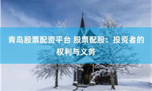 青岛股票配资平台 股票配股：投资者的权利与义务