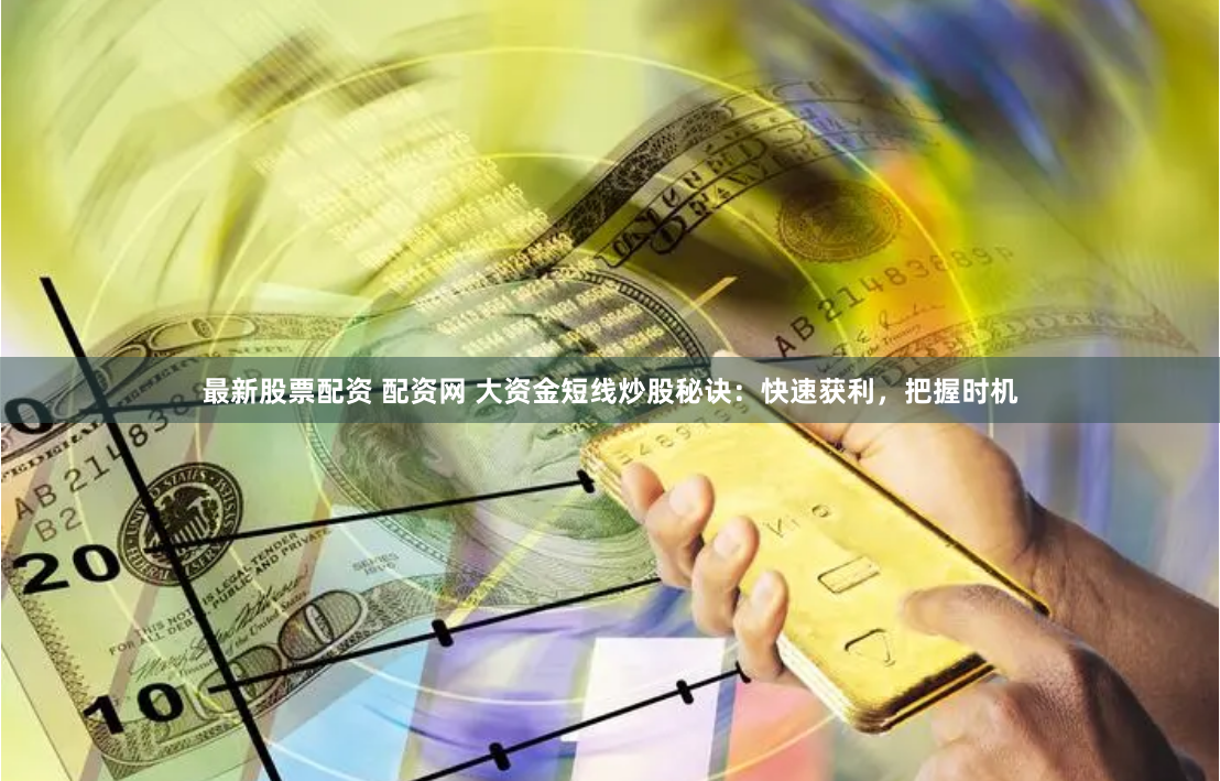 最新股票配资 配资网 大资金短线炒股秘诀：快速获利，把握时机