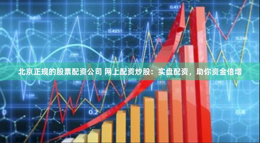北京正规的股票配资公司 网上配资炒股：实盘配资，助你资金倍增
