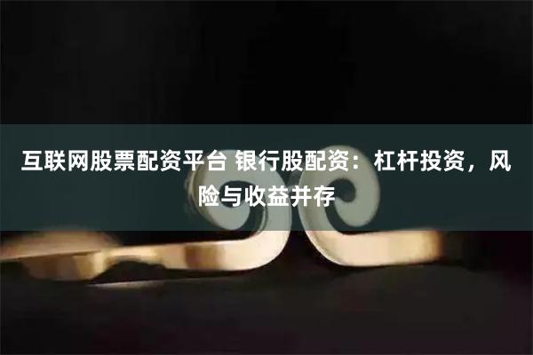 互联网股票配资平台 银行股配资：杠杆投资，风险与收益并存