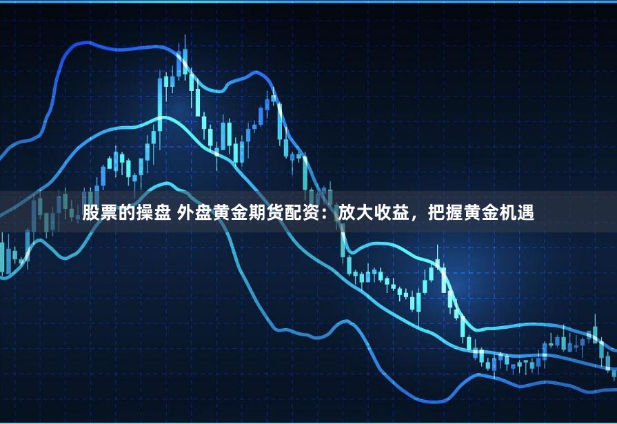 股票的操盘 外盘黄金期货配资：放大收益，把握黄金机遇