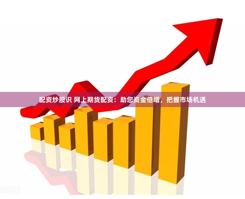 配资炒股识 网上期货配资：助您资金倍增，把握市场机遇