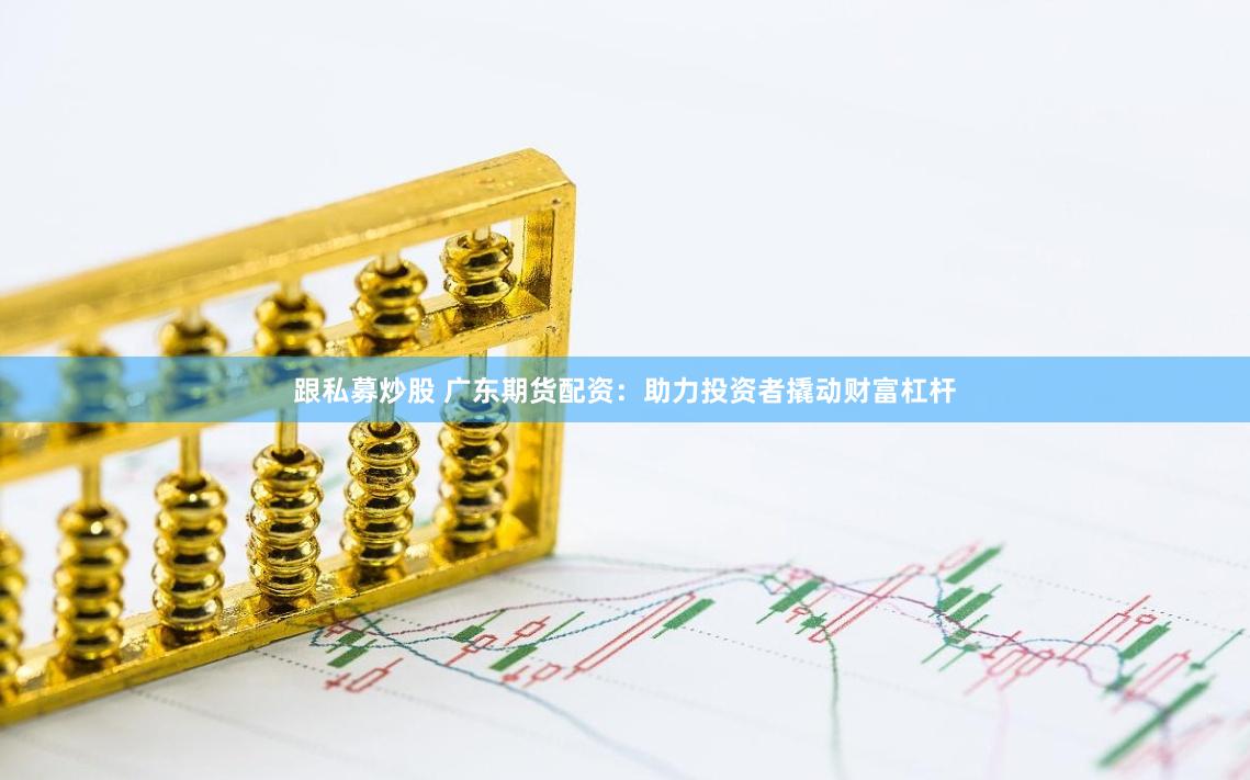 跟私募炒股 广东期货配资：助力投资者撬动财富杠杆