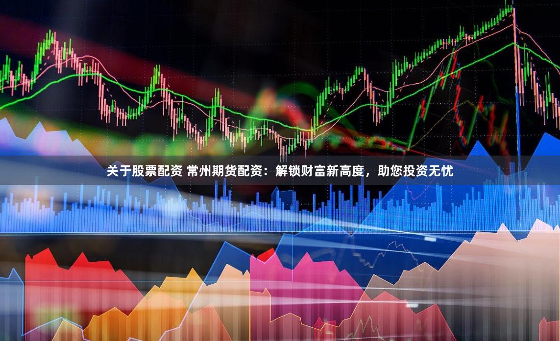 关于股票配资 常州期货配资：解锁财富新高度，助您投资无忧