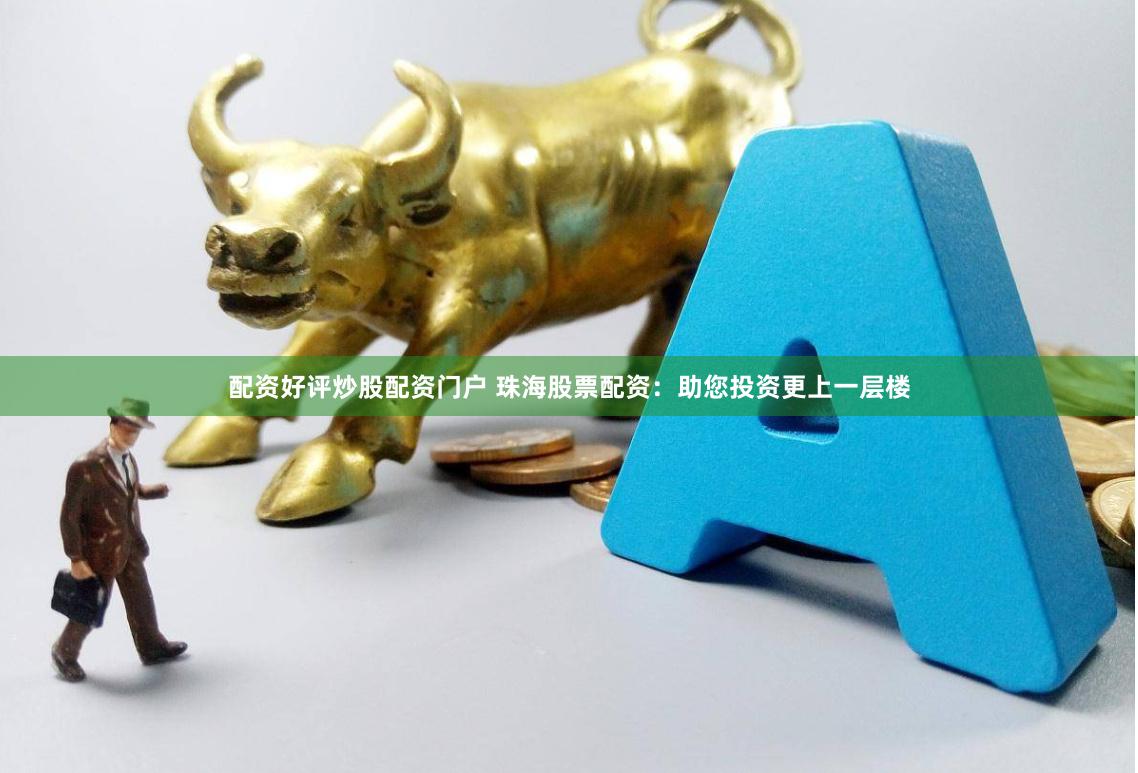 配资好评炒股配资门户 珠海股票配资：助您投资更上一层楼