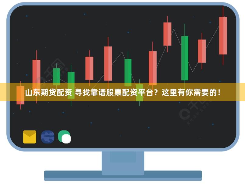 山东期货配资 寻找靠谱股票配资平台？这里有你需要的！