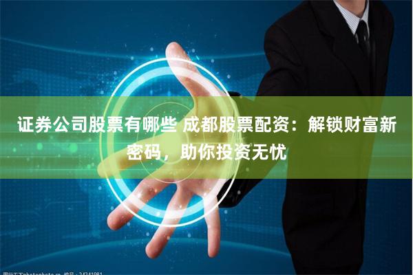 证券公司股票有哪些 成都股票配资：解锁财富新密码，助你投资无忧