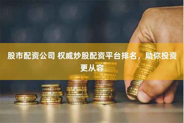 股市配资公司 权威炒股配资平台排名，助你投资更从容