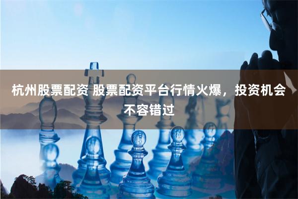 杭州股票配资 股票配资平台行情火爆，投资机会不容错过
