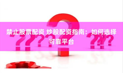 禁止股票配资 炒股配资指南：如何选择可靠平台