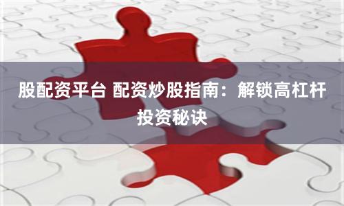 股配资平台 配资炒股指南:解锁高杠杆投资秘诀