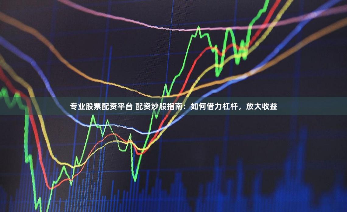 专业股票配资平台 配资炒股指南:如何借力杠杆,放大收益