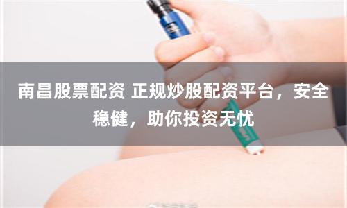 南昌股票配资 正规炒股配资平台,安全稳健,助你投资无忧