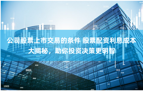 公司股票上市交易的条件 股票配资利息成本大揭秘,助你投资决策更明智