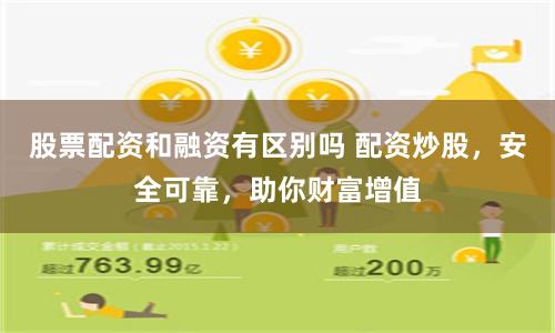 股票配资和融资有区别吗 配资炒股，安全可靠，助你财富增值