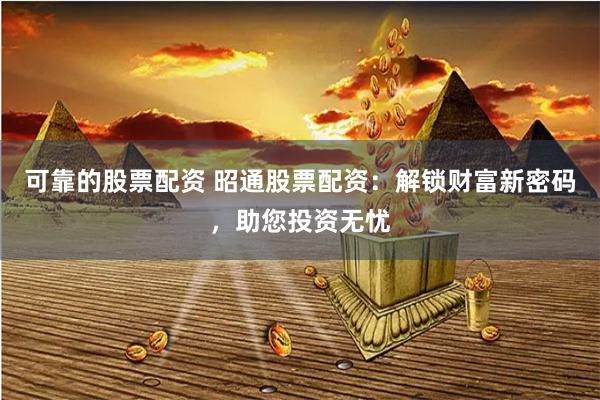 可靠的股票配资 昭通股票配资：解锁财富新密码，助您投资无忧